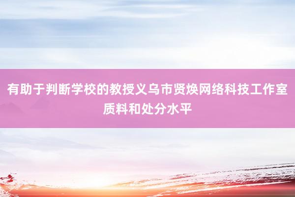 有助于判断学校的教授义乌市贤焕网络科技工作室质料和处分水平