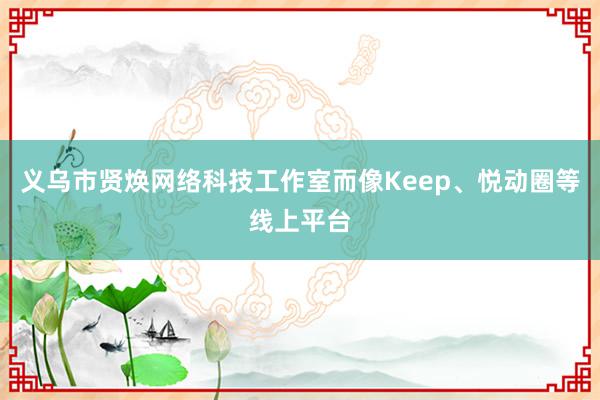 义乌市贤焕网络科技工作室而像Keep、悦动圈等线上平台