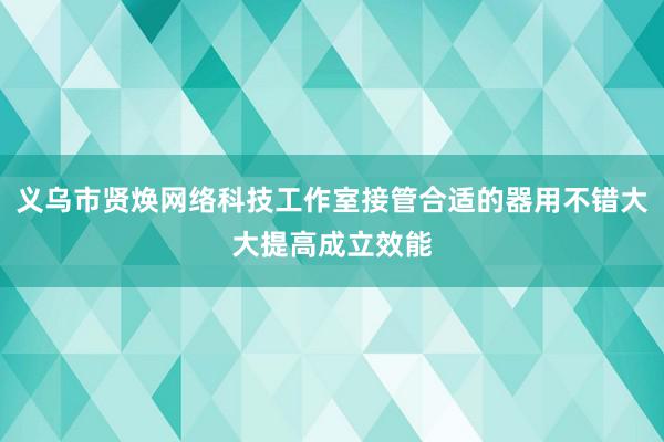 义乌市贤焕网络科技工作室接管合适的器用不错大大提高成立效能