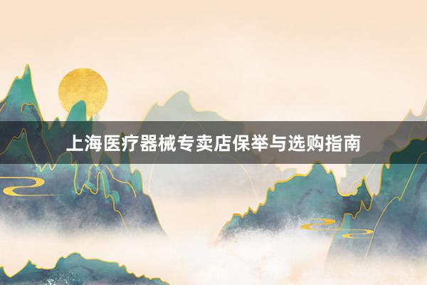 上海医疗器械专卖店保举与选购指南