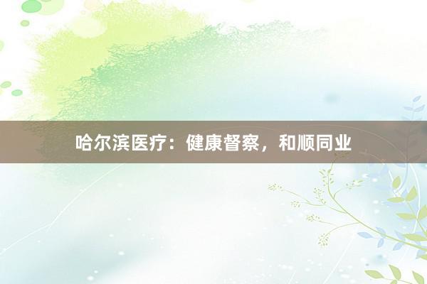 哈尔滨医疗：健康督察，和顺同业