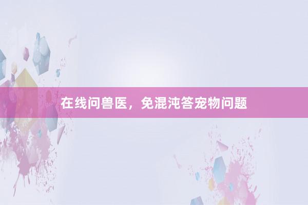 在线问兽医，免混沌答宠物问题
