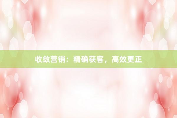 收敛营销：精确获客，高效更正