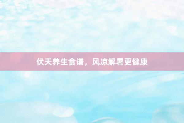伏天养生食谱，风凉解暑更健康